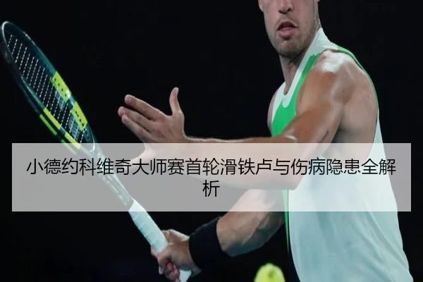 小德约科维奇大师赛首轮滑铁卢与伤病隐患全解析